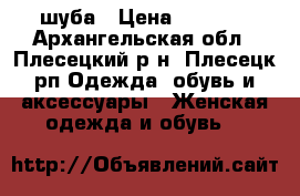 шуба › Цена ­ 3 500 - Архангельская обл., Плесецкий р-н, Плесецк рп Одежда, обувь и аксессуары » Женская одежда и обувь   